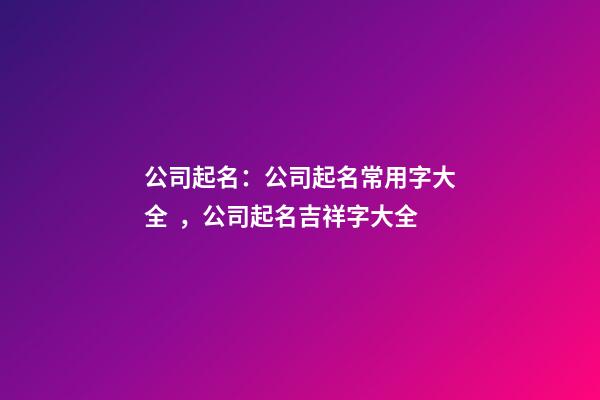 公司起名：公司起名常用字大全，公司起名吉祥字大全